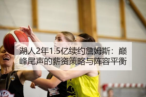 湖人2年1.5亿续约詹姆斯：巅峰尾声的薪资策略与阵容平衡